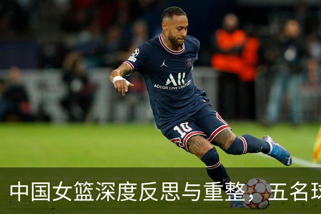 中国女篮深度反思与重整，五名球员远赴海外锤炼